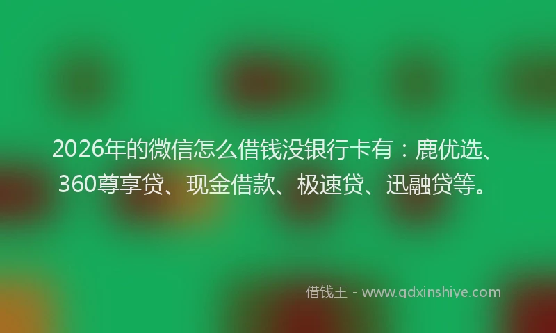 2026年的微信怎么借钱没银行卡有：鹿优选、360尊享贷、现金借款、极速贷、迅融贷等。