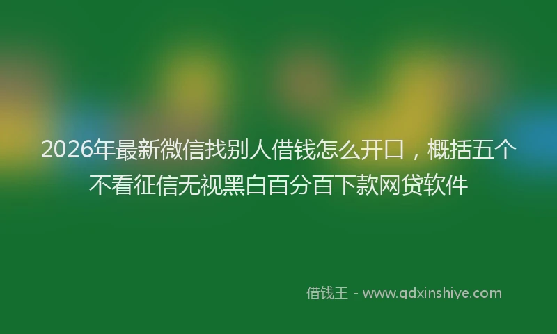2026年最新微信找别人借钱怎么开口，概括五个不看征信无视黑白百分百下款网贷软件