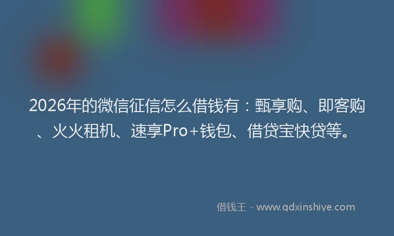2026年的微信征信怎么借钱有：甄享购、即客购、火火租机、速享Pro+钱包、借贷宝快贷等。