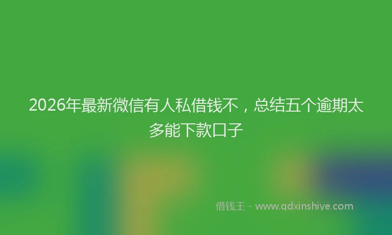 2026年最新微信有人私借钱不，总结五个逾期太多能下款口子
