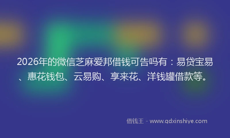 2026年的微信芝麻爱邦借钱可告吗有：易贷宝易、惠花钱包、云易购、享来花、洋钱罐借款等。