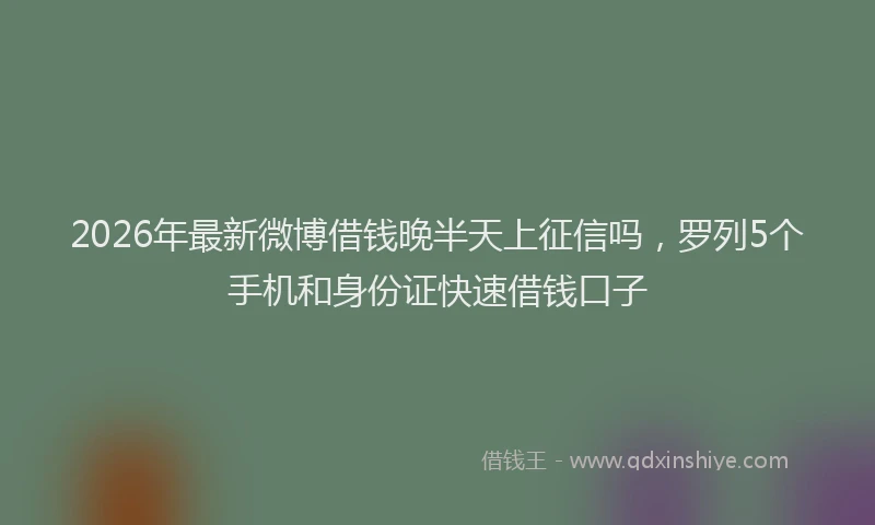 2026年最新微博借钱晚半天上征信吗，罗列5个手机和身份证快速借钱口子