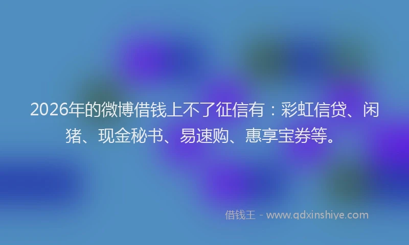 2026年的微博借钱上不了征信有：彩虹信贷、闲猪、现金秘书、易速购、惠享宝券等。
