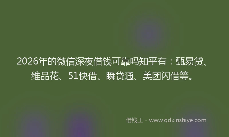 2026年的微信深夜借钱可靠吗知乎有：甄易贷、维品花、51快借、瞬贷通、美团闪借等。