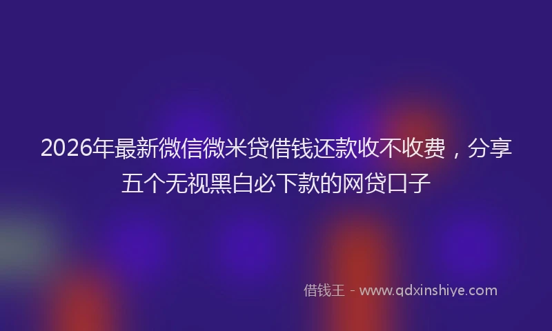 2026年最新微信微米贷借钱还款收不收费，分享五个无视黑白必下款的网贷口子