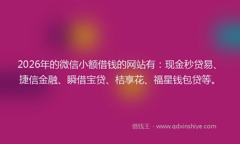 2026年的微信小额借钱的网站有：现金秒贷易、捷信金融、瞬借宝贷、桔享花、福星钱包贷等。