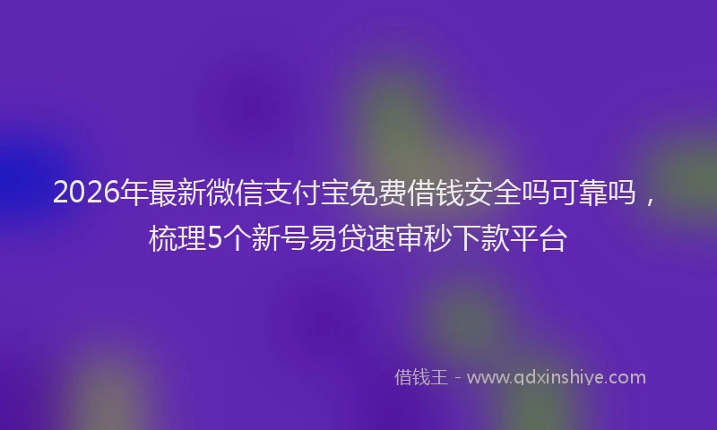 2026年最新微信支付宝免费借钱安全吗可靠吗，梳理5个新号易贷速审秒下款平台