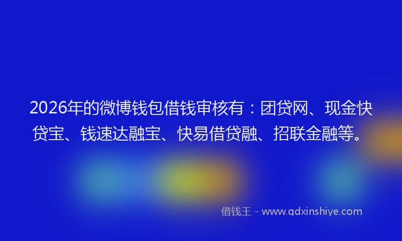 2026年的微博钱包借钱审核有：团贷网、现金快贷宝、钱速达融宝、快易借贷融、招联金融等。