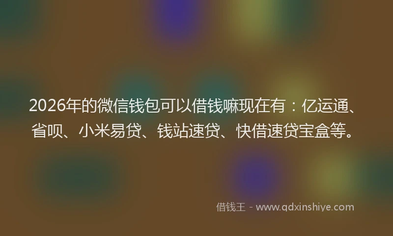 2026年的微信钱包可以借钱嘛现在有：亿运通、省呗、小米易贷、钱站速贷、快借速贷宝盒等。