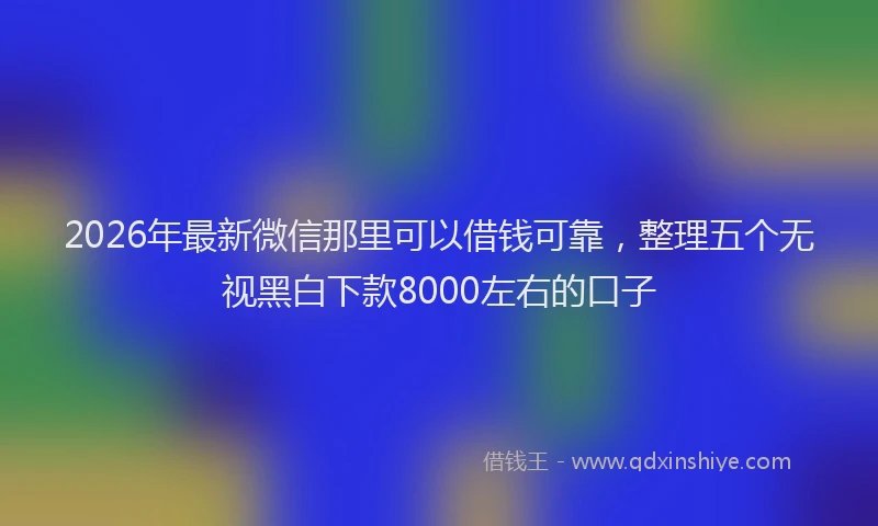 2026年最新微信那里可以借钱可靠，整理五个无视黑白下款8000左右的口子
