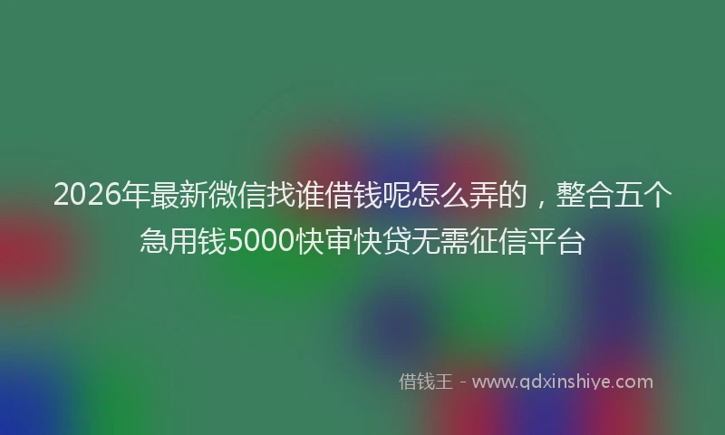 2026年最新微信找谁借钱呢怎么弄的，整合五个急用钱5000快审快贷无需征信平台