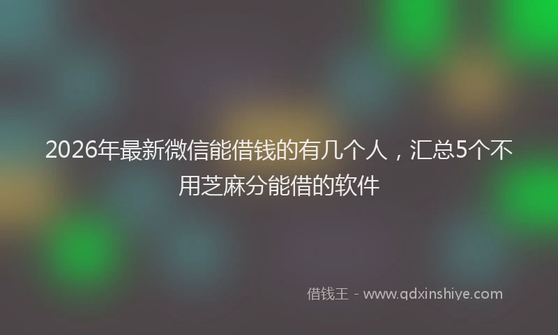 2026年最新微信能借钱的有几个人，汇总5个不用芝麻分能借的软件