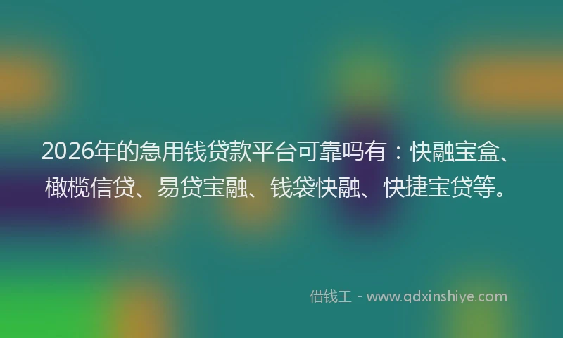 2026年的急用钱贷款平台可靠吗有：快融宝盒、橄榄信贷、易贷宝融、钱袋快融、快捷宝贷等。