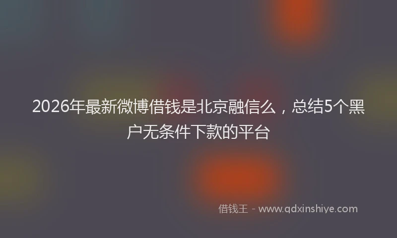 2026年最新微博借钱是北京融信么，总结5个黑户无条件下款的平台