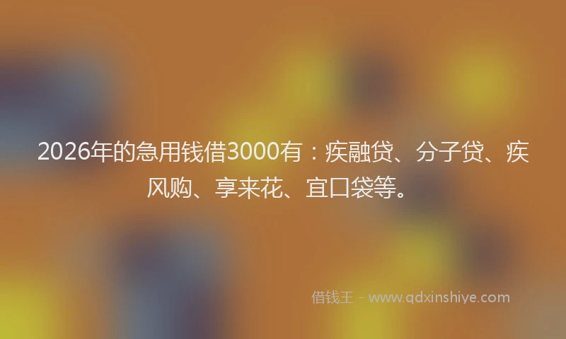2026年的急用钱借3000有:疾融贷、分子贷、疾风购、享来花、宜口袋等。