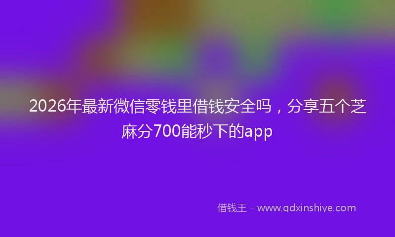 2026年最新微信零钱里借钱安全吗，分享五个芝麻分700能秒下的app