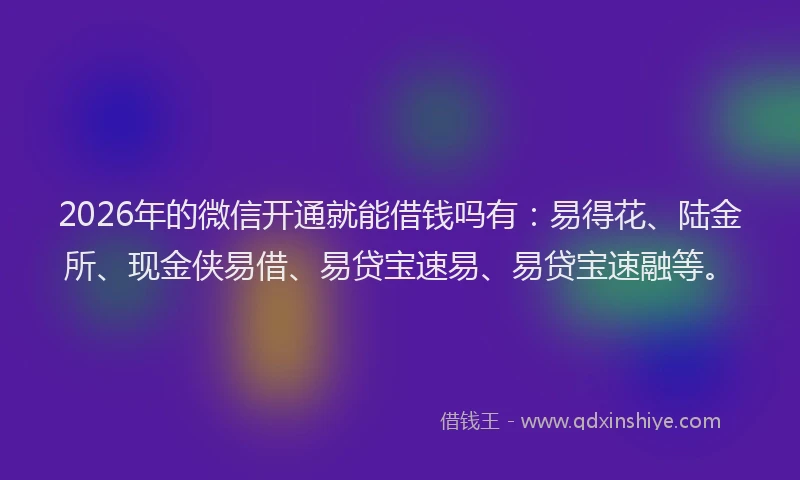 2026年的微信开通就能借钱吗有：易得花、陆金所、现金侠易借、易贷宝速易、易贷宝速融等。