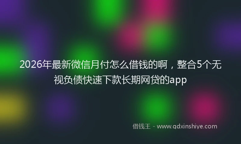 2026年最新微信月付怎么借钱的啊，整合5个无视负债快速下款长期网贷的app