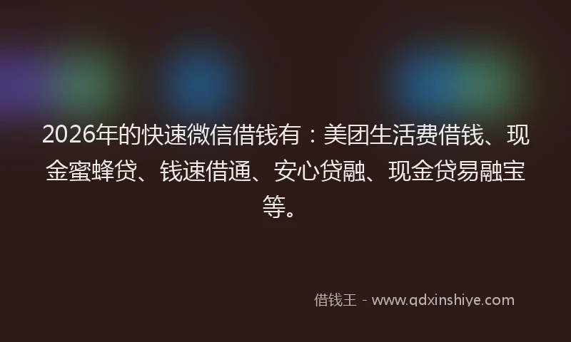 2026年的快速微信借钱有：美团生活费借钱、现金蜜蜂贷、钱速借通、安心贷融、现金贷易融宝等。