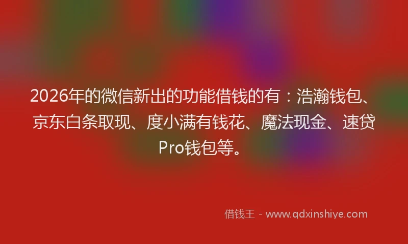 2026年的微信新出的功能借钱的有：浩瀚钱包、京东白条取现、度小满有钱花、魔法现金、速贷Pro钱包等。