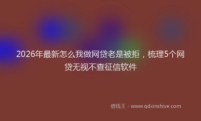 2026年最新怎么我做网贷老是被拒，梳理5个网贷无视不查征信软件