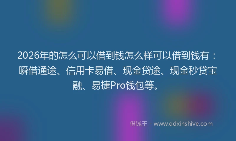 2026年的怎么可以借到钱怎么样可以借到钱有:瞬借通途、信用卡易借、现金贷途、现金秒贷宝融、易捷Pro钱包等。