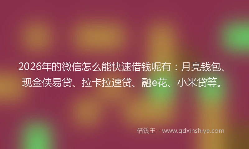2026年的微信怎么能快速借钱呢有：月亮钱包、现金侠易贷、拉卡拉速贷、融e花、小米贷等。