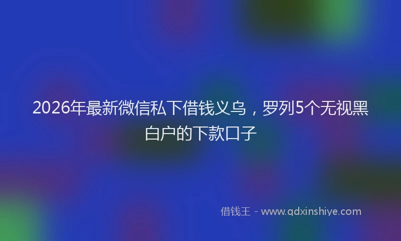 2026年最新微信私下借钱义乌，罗列5个无视黑白户的下款口子
