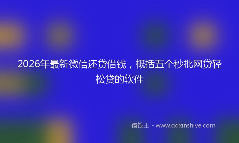 2026年最新微信还贷借钱，概括五个秒批网贷轻松贷的软件