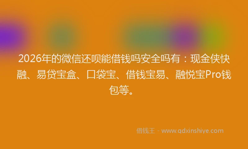 2026年的微信还呗能借钱吗安全吗有：现金侠快融、易贷宝盒、口袋宝、借钱宝易、融悦宝Pro钱包等。