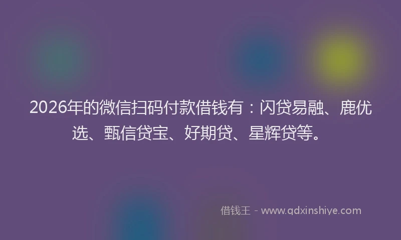 2026年的微信扫码付款借钱有：闪贷易融、鹿优选、甄信贷宝、好期贷、星辉贷等。