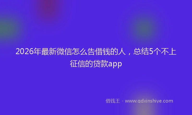2026年最新微信怎么告借钱的人，总结5个不上征信的贷款app