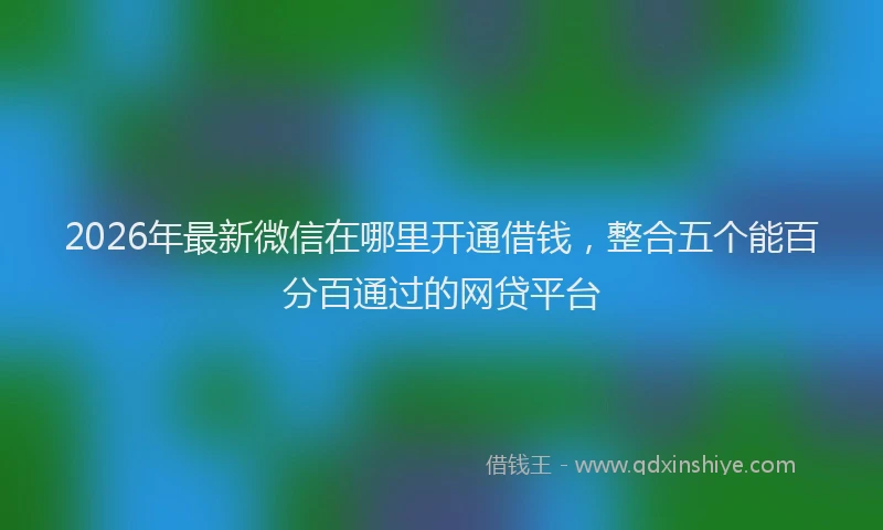 2026年最新微信在哪里开通借钱，整合五个能百分百通过的网贷平台