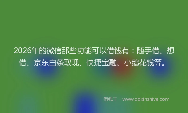 2026年的微信那些功能可以借钱有：随手借、想借、京东白条取现、快捷宝融、小鹅花钱等。
