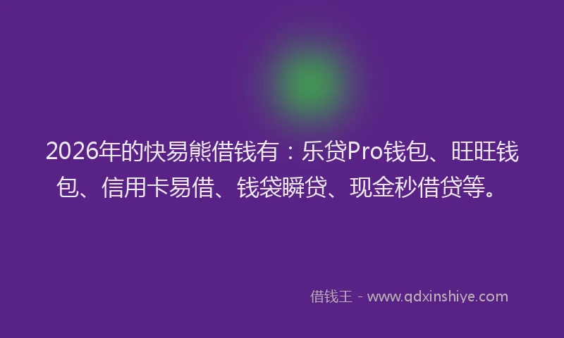 2026年的快易熊借钱有：乐贷Pro钱包、旺旺钱包、信用卡易借、钱袋瞬贷、现金秒借贷等。