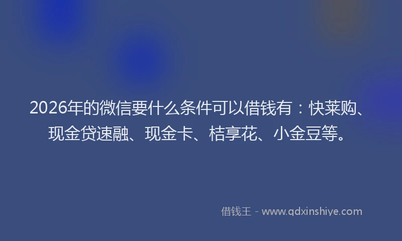 2026年的微信要什么条件可以借钱有：快莱购、现金贷速融、现金卡、桔享花、小金豆等。