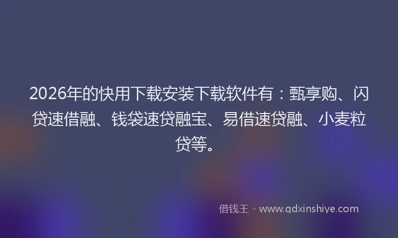 2026年的快用下载安装下载软件有：甄享购、闪贷速借融、钱袋速贷融宝、易借速贷融、小麦粒贷等。