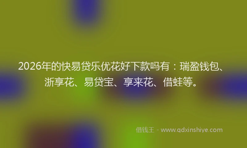 2026年的快易贷乐优花好下款吗有：瑞盈钱包、浙享花、易贷宝、享来花、借蛙等。