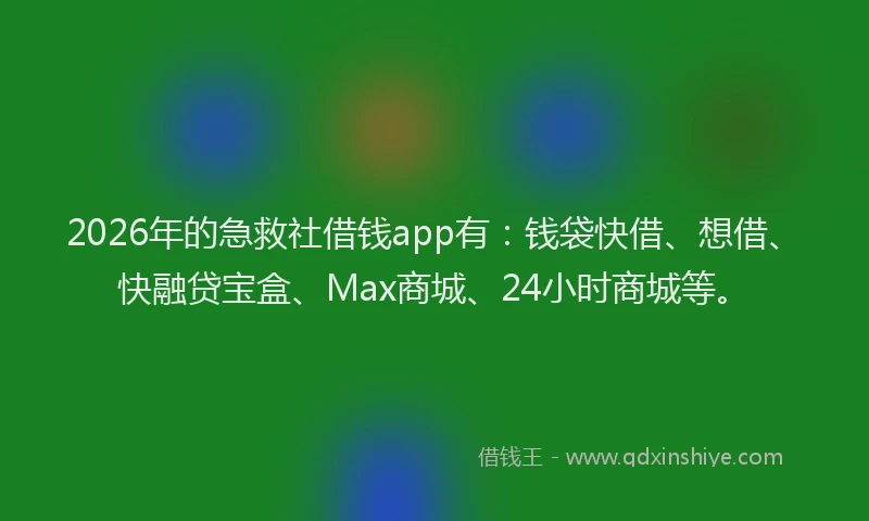 2026年的急救社借钱app有:钱袋快借、想借、快融贷宝盒、Max商城、24小时商城等。