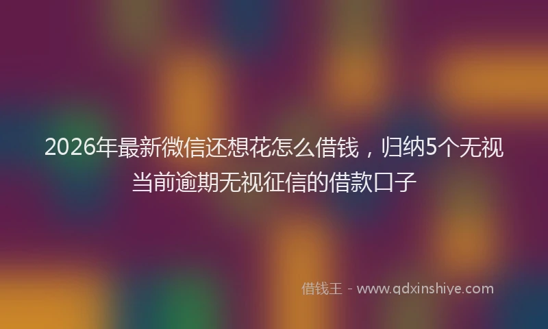 2026年最新微信还想花怎么借钱，归纳5个无视当前逾期无视征信的借款口子