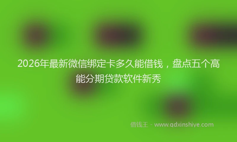2026年最新微信绑定卡多久能借钱，盘点五个高能分期贷款软件新秀