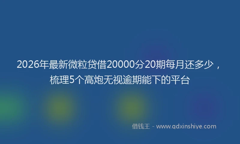 2026年最新微粒贷借20000分20期每月还多少，梳理5个高炮无视逾期能下的平台