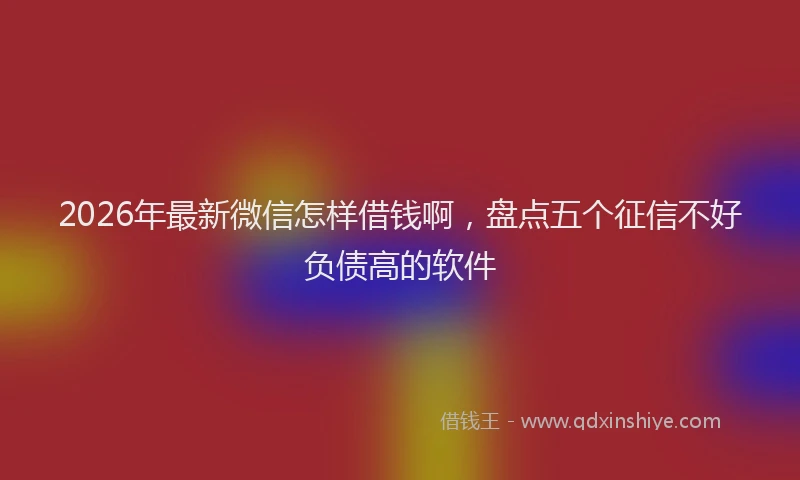 2026年最新微信怎样借钱啊，盘点五个征信不好负债高的软件