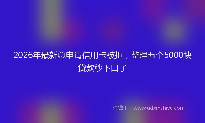 2026年最新总申请信用卡被拒，整理五个5000块贷款秒下口子