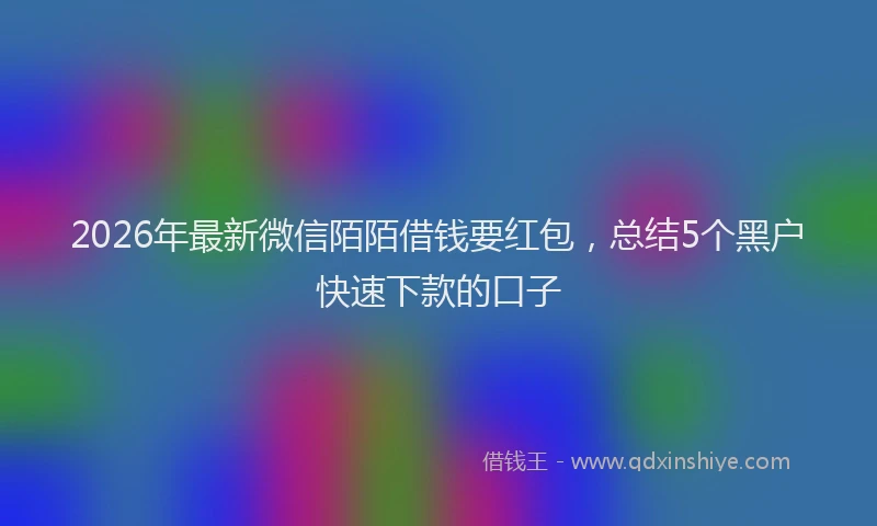 2026年最新微信陌陌借钱要红包，总结5个黑户快速下款的口子