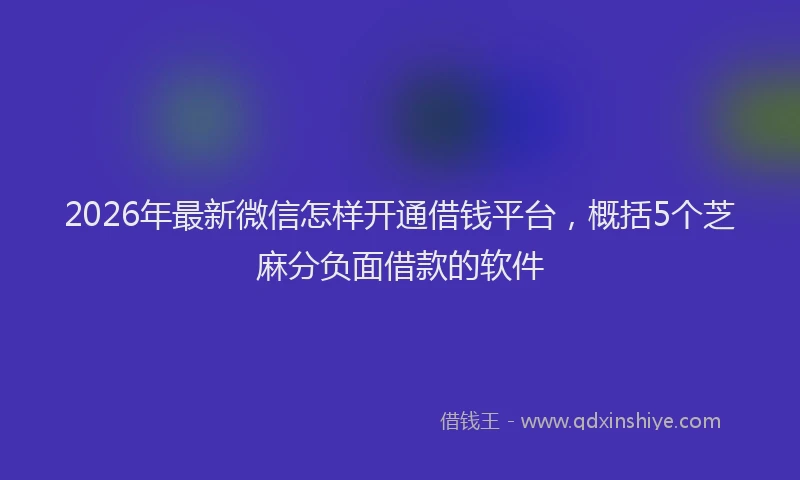 2026年最新微信怎样开通借钱平台，概括5个芝麻分负面借款的软件