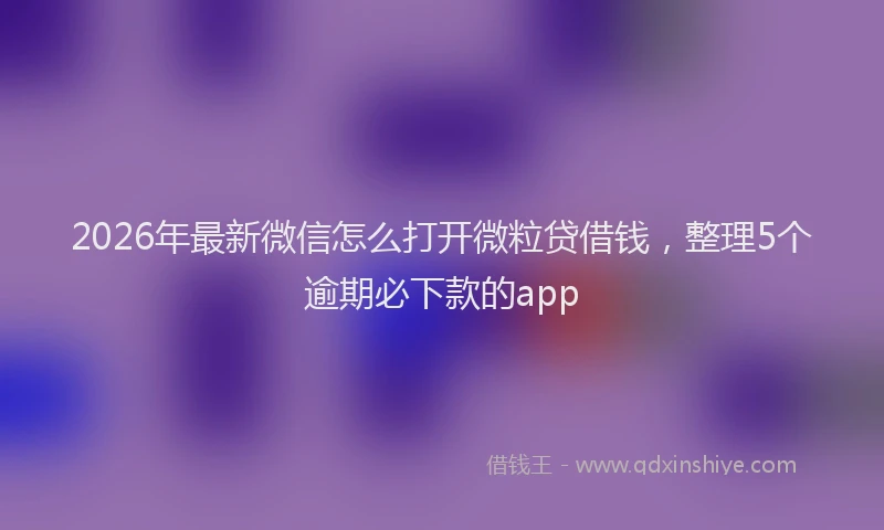 2026年最新微信怎么打开微粒贷借钱，整理5个逾期必下款的app