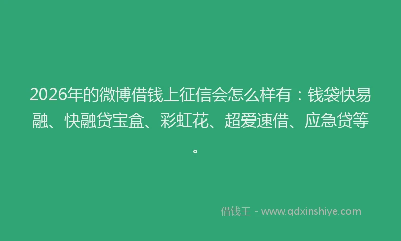 2026年的微博借钱上征信会怎么样有：钱袋快易融、快融贷宝盒、彩虹花、超爱速借、应急贷等。