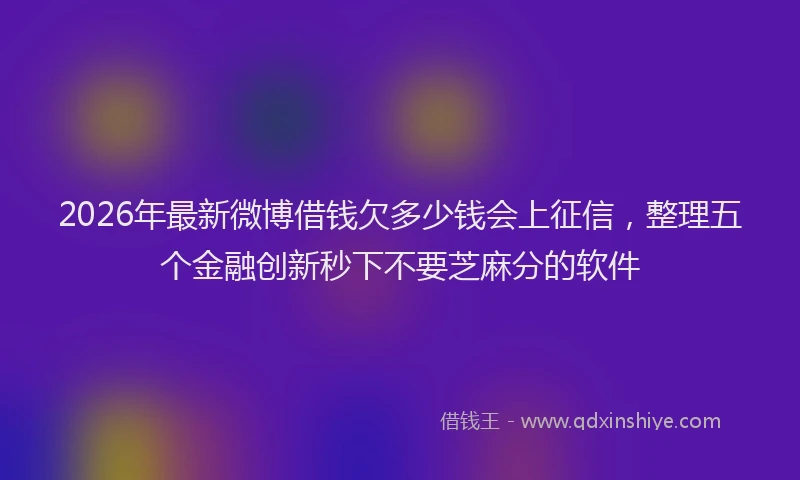 2026年最新微博借钱欠多少钱会上征信，整理五个金融创新秒下不要芝麻分的软件