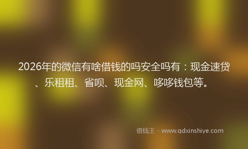 2026年的微信有啥借钱的吗安全吗有：现金速贷、乐租租、省呗、现金网、哆哆钱包等。